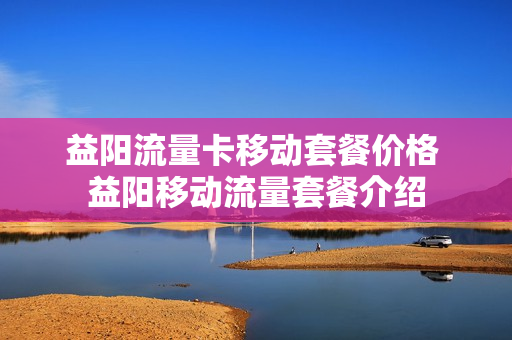 益阳流量卡移动套餐价格 益阳移动流量套餐介绍