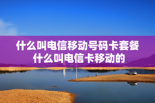 什么叫电信移动号码卡套餐 什么叫电信卡移动的