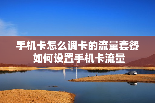 手机卡怎么调卡的流量套餐 如何设置手机卡流量