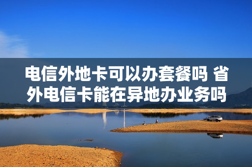 电信外地卡可以办套餐吗 省外电信卡能在异地办业务吗