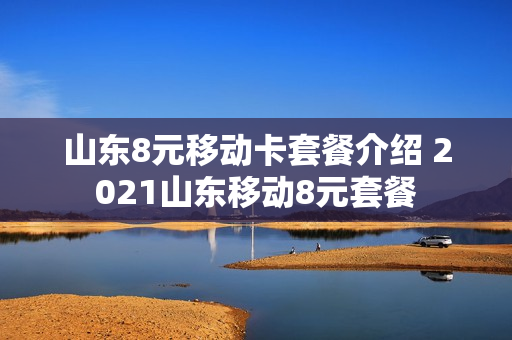 山东8元移动卡套餐介绍 2021山东移动8元套餐