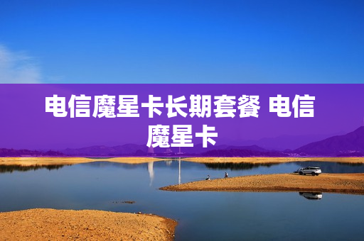 电信魔星卡长期套餐 电信 魔星卡