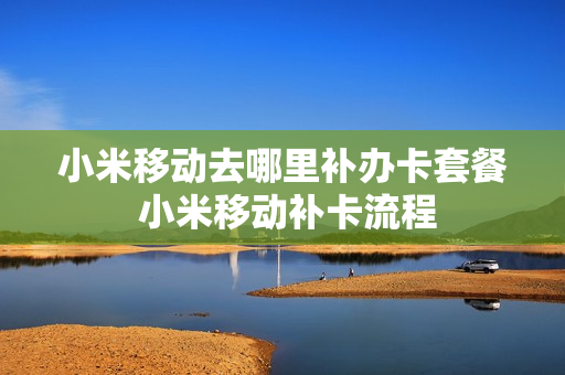 小米移动去哪里补办卡套餐 小米移动补卡流程