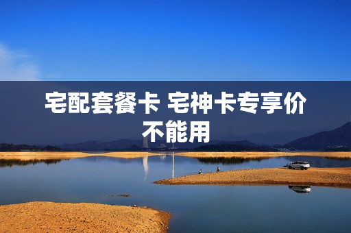 宅配套餐卡 宅神卡专享价不能用