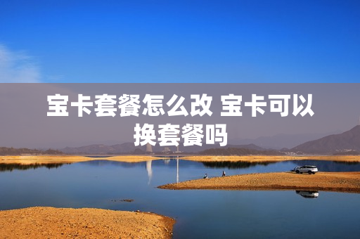 宝卡套餐怎么改 宝卡可以换套餐吗