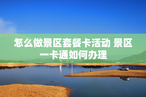 怎么做景区套餐卡活动 景区一卡通如何办理