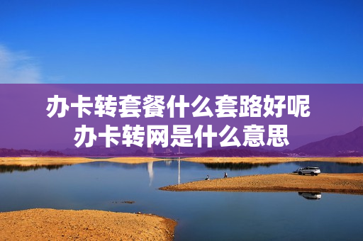 办卡转套餐什么套路好呢 办卡转网是什么意思