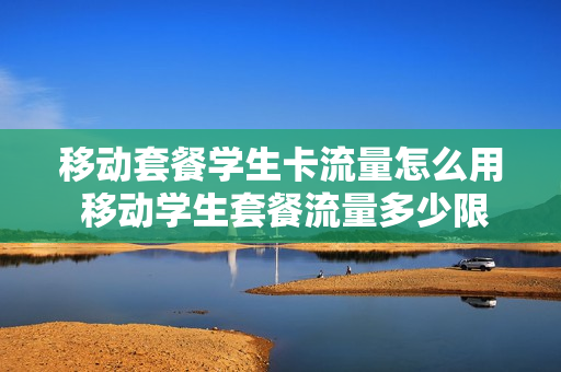 移动套餐学生卡流量怎么用 移动学生套餐流量多少限速
