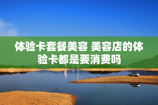 体验卡套餐美容 美容店的体验卡都是要消费吗