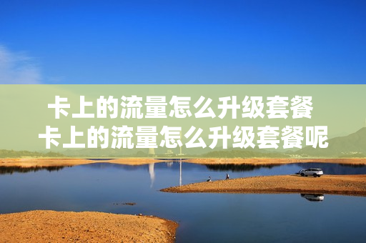 卡上的流量怎么升级套餐 卡上的流量怎么升级套餐呢