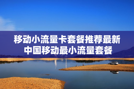 移动小流量卡套餐推荐最新 中国移动最小流量套餐
