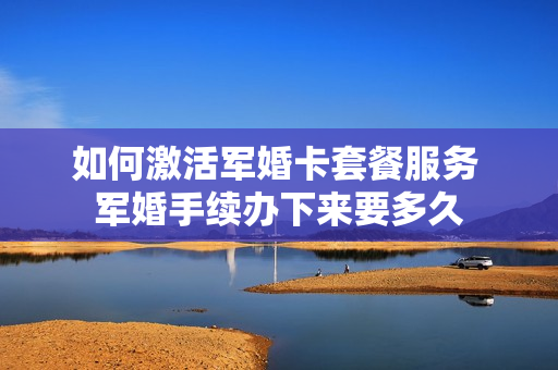 如何激活军婚卡套餐服务 军婚手续办下来要多久