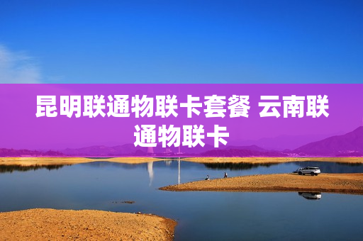 昆明联通物联卡套餐 云南联通物联卡