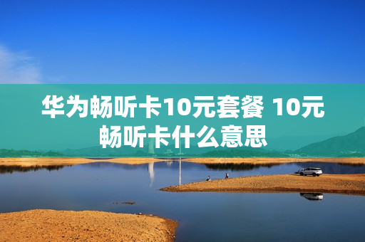 华为畅听卡10元套餐 10元畅听卡什么意思