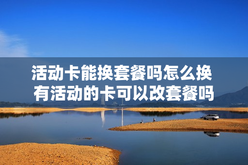 活动卡能换套餐吗怎么换 有活动的卡可以改套餐吗