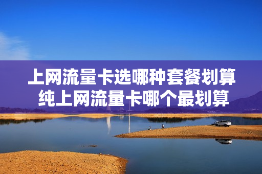 上网流量卡选哪种套餐划算 纯上网流量卡哪个最划算