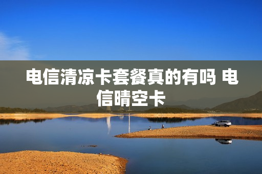 电信清凉卡套餐真的有吗 电信晴空卡