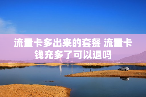 流量卡多出来的套餐 流量卡钱充多了可以退吗
