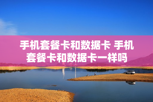 手机套餐卡和数据卡 手机套餐卡和数据卡一样吗