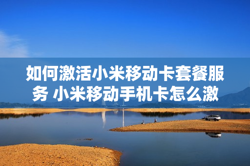 如何激活小米移动卡套餐服务 小米移动手机卡怎么激活?