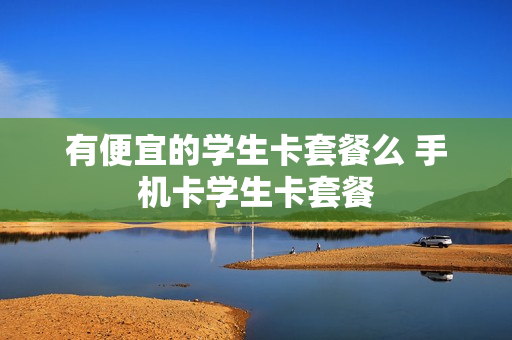 有便宜的学生卡套餐么 手机卡学生卡套餐