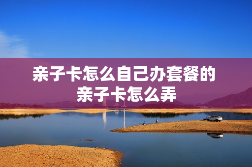 亲子卡怎么自己办套餐的 亲子卡怎么弄
