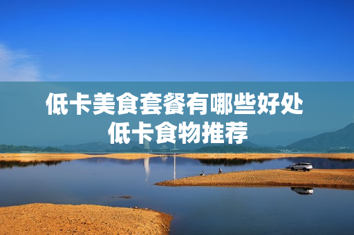 低卡美食套餐有哪些好处 低卡食物推荐
