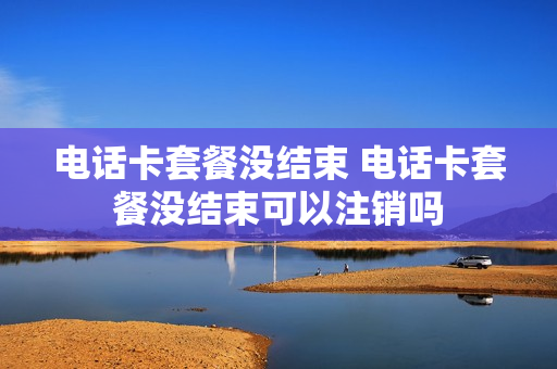 电话卡套餐没结束 电话卡套餐没结束可以注销吗