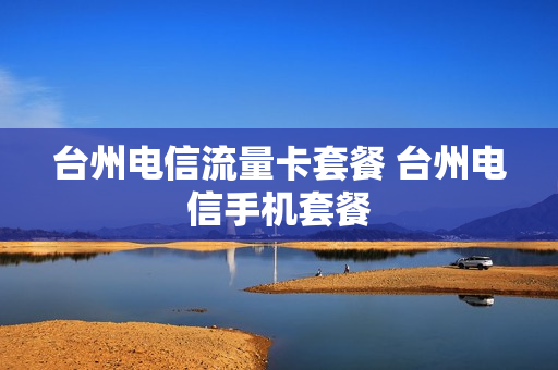 台州电信流量卡套餐 台州电信手机套餐
