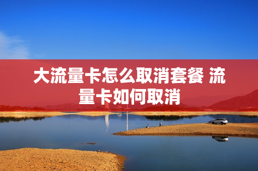 大流量卡怎么取消套餐 流量卡如何取消