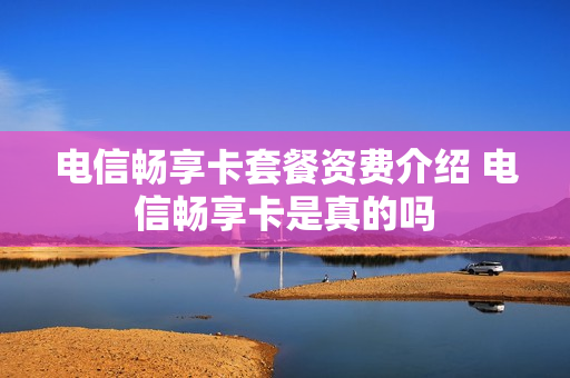 电信畅享卡套餐资费介绍 电信畅享卡是真的吗