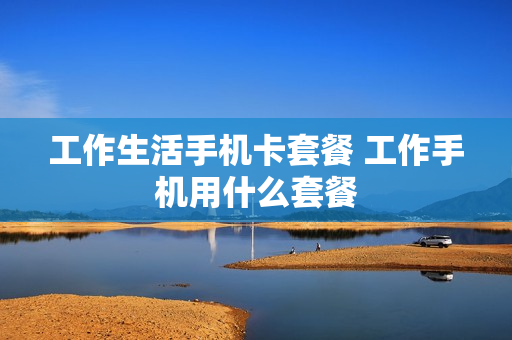 工作生活手机卡套餐 工作手机用什么套餐