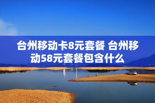 台州移动卡8元套餐 台州移动58元套餐包含什么