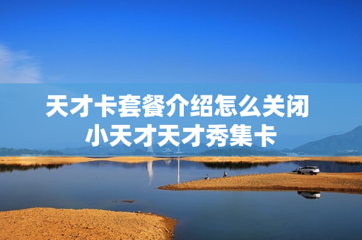 天才卡套餐介绍怎么关闭 小天才天才秀集卡