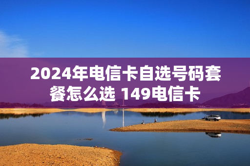 2024年电信卡自选号码套餐怎么选 149电信卡