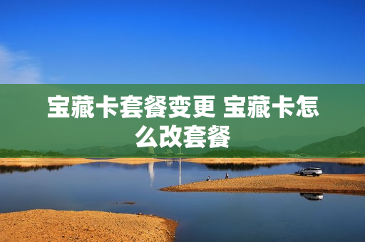 宝藏卡套餐变更 宝藏卡怎么改套餐