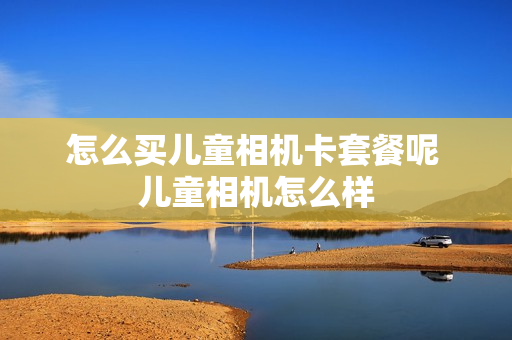 怎么买儿童相机卡套餐呢 儿童相机怎么样