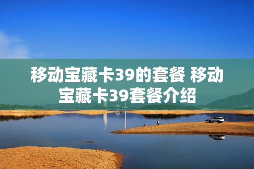 移动宝藏卡39的套餐 移动宝藏卡39套餐介绍