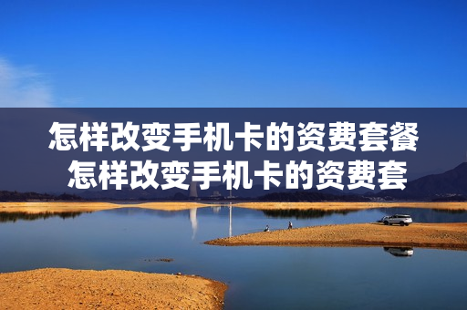 怎样改变手机卡的资费套餐 怎样改变手机卡的资费套餐业务
