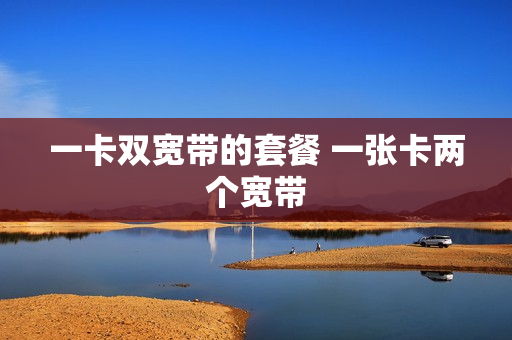 一卡双宽带的套餐 一张卡两个宽带