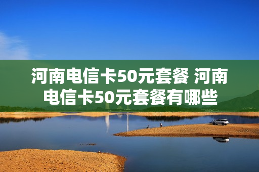河南电信卡50元套餐 河南电信卡50元套餐有哪些