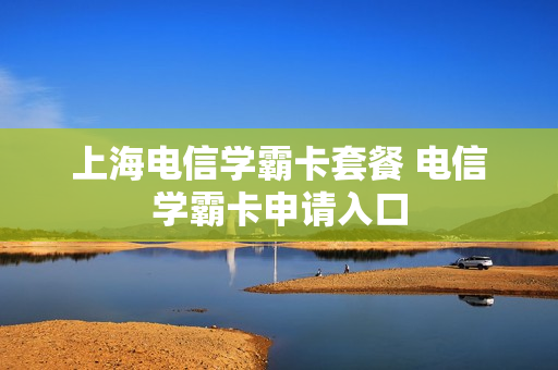 上海电信学霸卡套餐 电信学霸卡申请入口