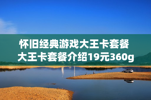 怀旧经典游戏大王卡套餐 大王卡套餐介绍19元360g