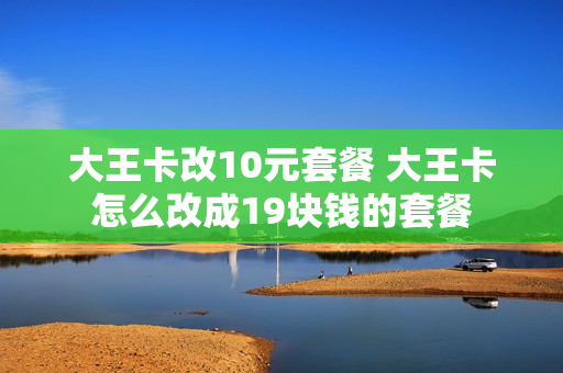 大王卡改10元套餐 大王卡怎么改成19块钱的套餐