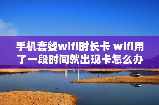 手机套餐wifi时长卡 wifi用了一段时间就出现卡怎么办?