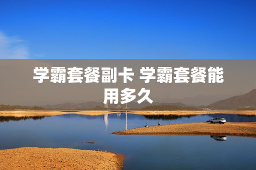 学霸套餐副卡 学霸套餐能用多久