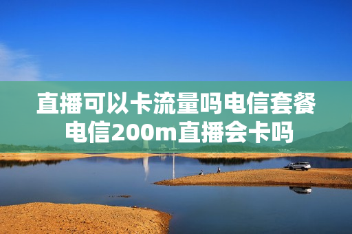 直播可以卡流量吗电信套餐 电信200m直播会卡吗