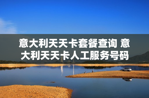意大利天天卡套餐查询 意大利天天卡人工服务号码