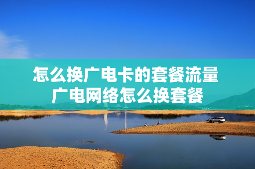 怎么换广电卡的套餐流量 广电网络怎么换套餐