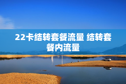 22卡结转套餐流量 结转套餐内流量